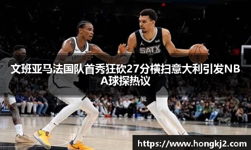 文班亚马法国队首秀狂砍27分横扫意大利引发NBA球探热议