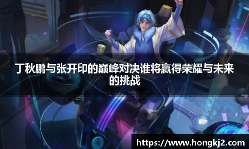 丁秋鹏与张开印的巅峰对决谁将赢得荣耀与未来的挑战