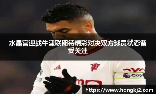 水晶宫迎战牛津联期待精彩对决双方球员状态备受关注
