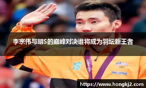 李宗伟与胡S的巅峰对决谁将成为羽坛新王者